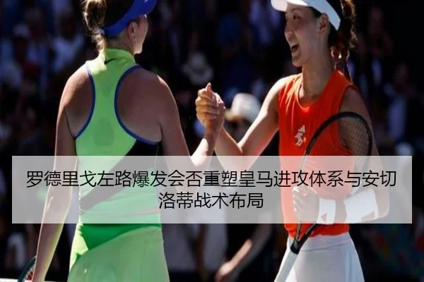 罗德里戈左路爆发会否重塑皇马进攻体系与安切洛蒂战术布局