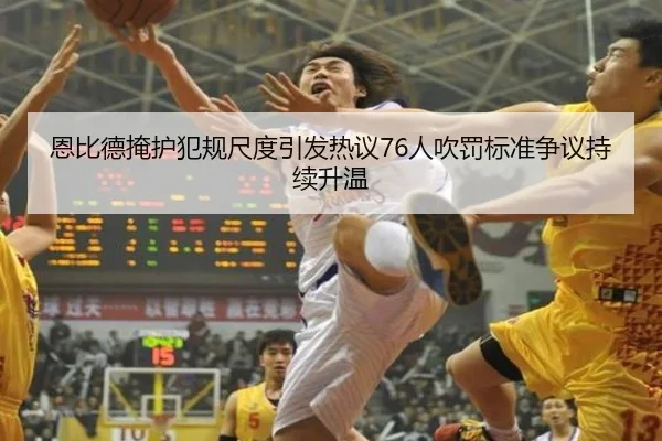 恩比德掩护犯规尺度引发热议76人吹罚标准争议持续升温