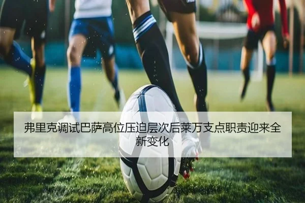 弗里克调试巴萨高位压迫层次后莱万支点职责迎来全新变化