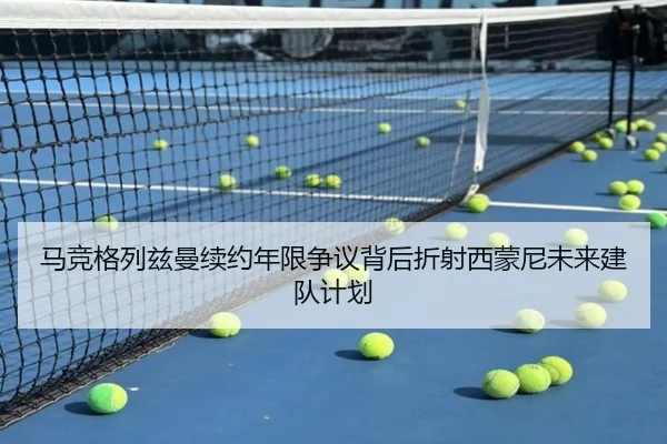 马竞格列兹曼续约年限争议背后折射西蒙尼未来建队计划