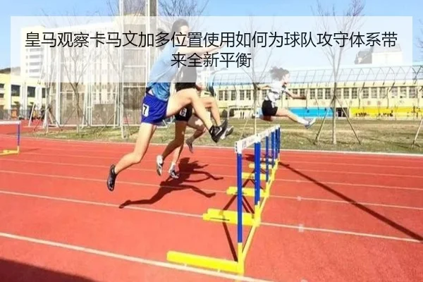 皇马观察卡马文加多位置使用如何为球队攻守体系带来全新平衡
