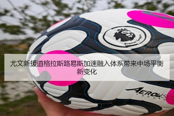 尤文新援道格拉斯路易斯加速融入体系带来中场平衡新变化