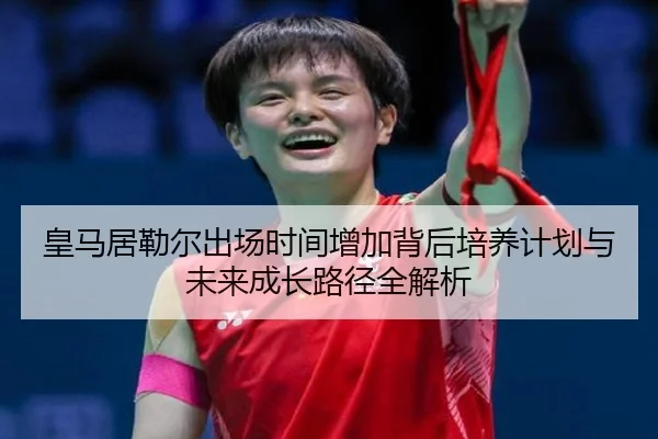 皇马居勒尔出场时间增加背后培养计划与未来成长路径全解析