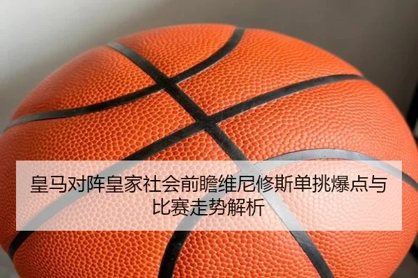 皇马对阵皇家社会前瞻维尼修斯单挑爆点与比赛走势解析