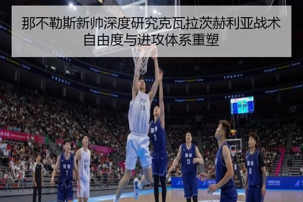 那不勒斯新帅深度研究克瓦拉茨赫利亚战术自由度与进攻体系重塑