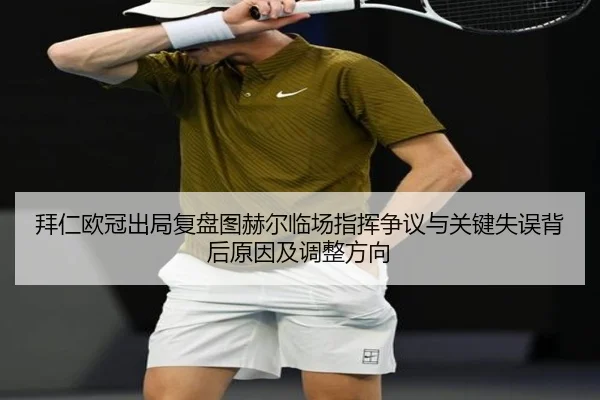 拜仁欧冠出局复盘图赫尔临场指挥争议与关键失误背后原因及调整方向