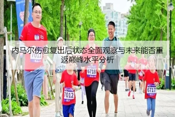 内马尔伤愈复出后状态全面观察与未来能否重返巅峰水平分析